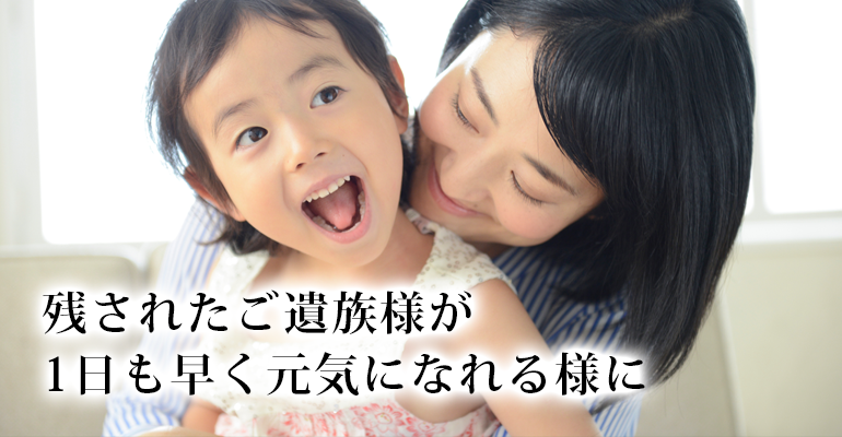 残されたご遺族様が一日も早く元気になれる様に