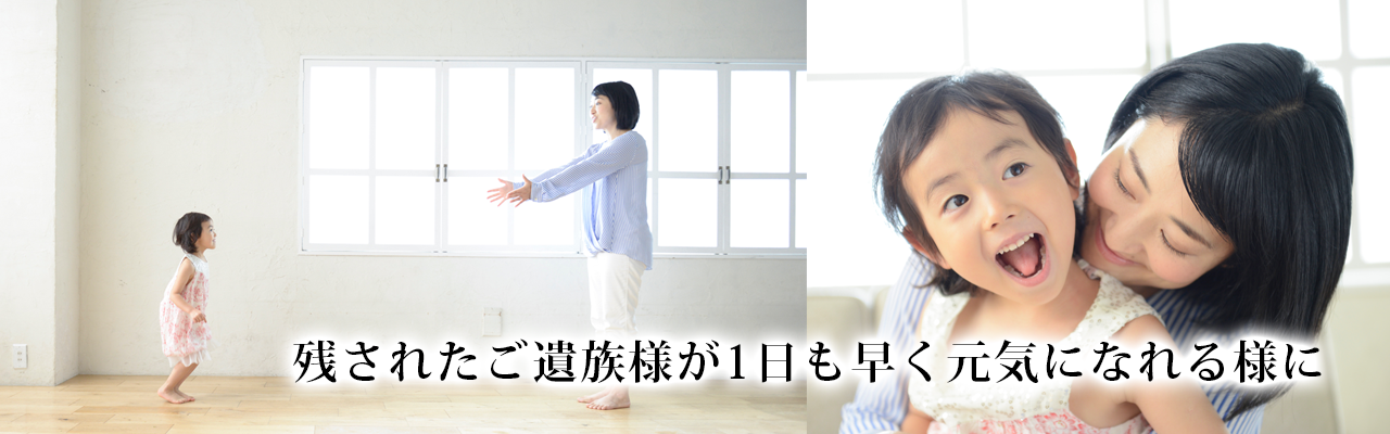 残されたご遺族様が一日も早く元気になれる様に